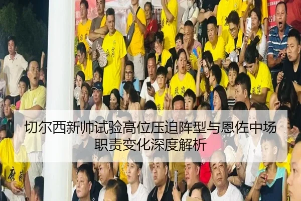 切尔西新帅试验高位压迫阵型与恩佐中场职责变化深度解析