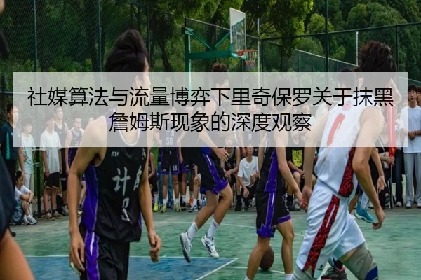 社媒算法与流量博弈下里奇保罗关于抹黑詹姆斯现象的深度观察
